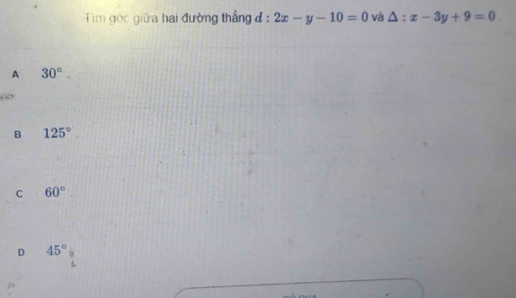 Tim góc giữa hai đường thẳng đ : 2x-y-10=0 và △ :x-3y+9=0
A 30°
B 125°
C 60°
D 45°