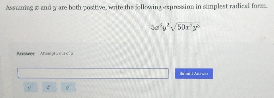 Assuming x and y are both positive, write the following expression in simplest radical form.
5x^3y^2sqrt(50x^7y^3)
Answer Attempt 1 out of 2 
Submit Answer
sqrt() sqrt[3]() sqrt[6]()