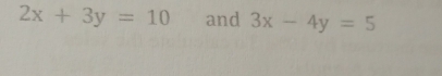 2x+3y=10 and 3x-4y=5