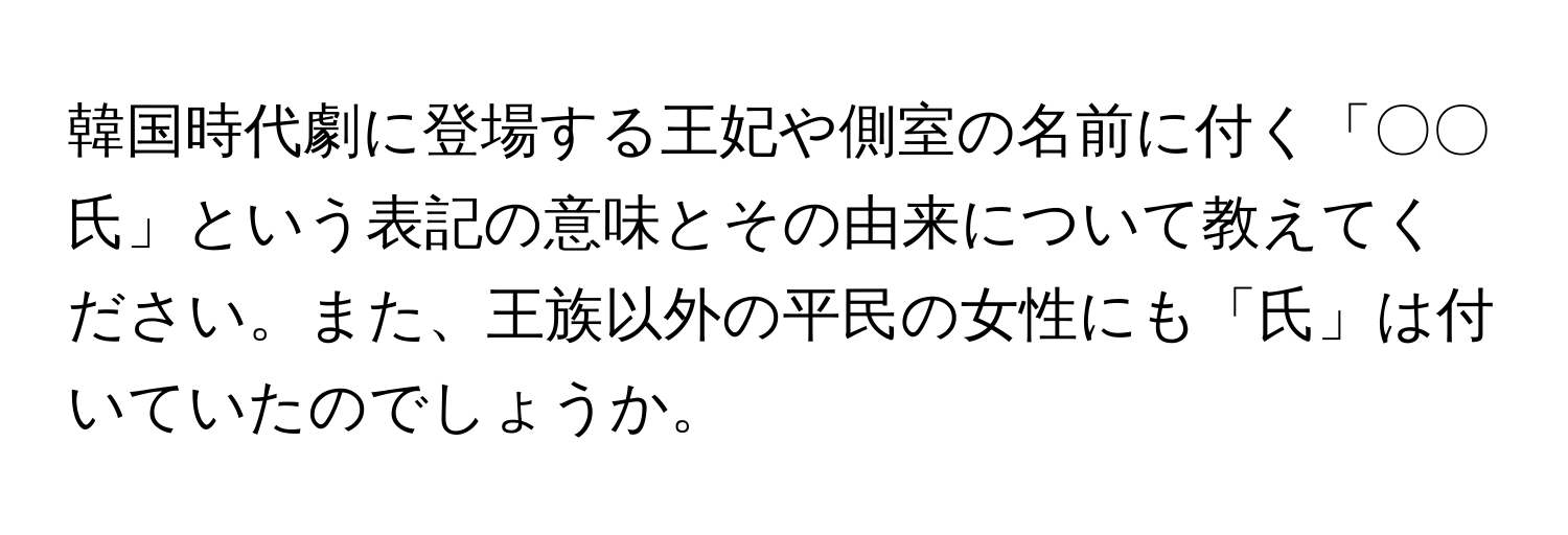 韓国時代劇に登場する王妃や側室の名前に付く「〇〇氏」という表記の意味とその由来について教えてください。また、王族以外の平民の女性にも「氏」は付いていたのでしょうか。