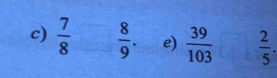  7/8  □   8/9 . e)  39/103  □  2/5 .