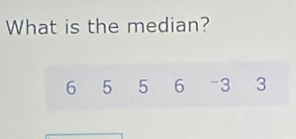 What is the median?
6 5 5 6 -3 3