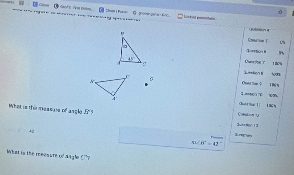 Clever ● GeoFB· Fres Dhâne.. Clever | Partal  G gnome game = Goo. Untifled presentatio
Question 4
Question 5 0%
Question 6 0%
Question 7 100%
Question 8 100%
G Question 9 100%
Question 10 100%
Question 11 100%
What is the measure of angle B' ? Question 13
Question 12
42
Prevsow Summary
m∠ B'=42
What is the measure of angle C' ?