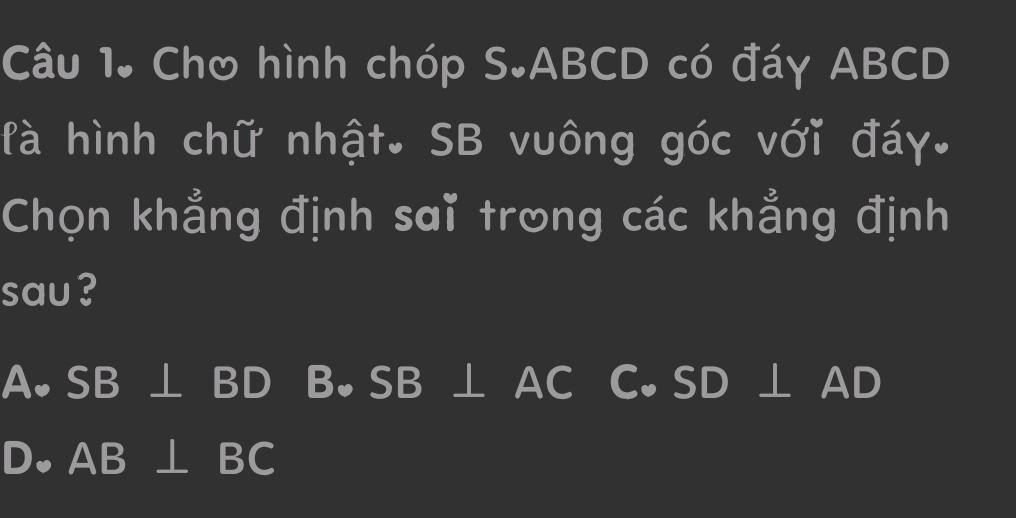 Cho hình chóp S. ABCD có đáy ABCD
fà hình chữ nhật. SB vuông góc với đáy.
Chọn khẳng định sai trong các khẳng định
sau?
A、 SB ⊥ BD B。 SB ⊥ AC C。 SD ⊥ AD
D。 AB ⊥ BC