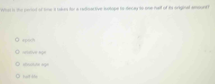 What is the period of time it takes for a radioactive isotope to decay to one-half of its original amount?
epoch
relative age
absolute age
half-life