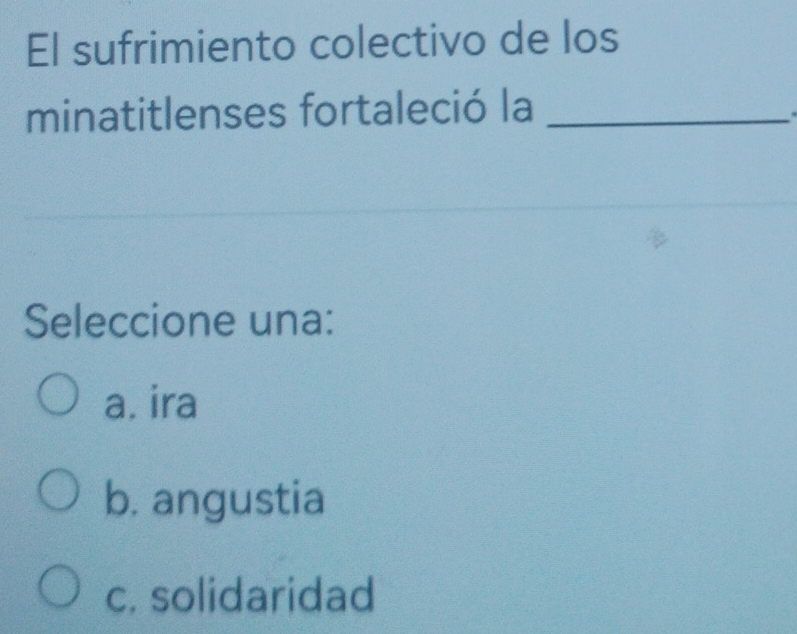 El sufrimiento colectivo de los
minatitlenses fortaleció la_
Seleccione una:
a. ira
b. angustia
c. solidaridad