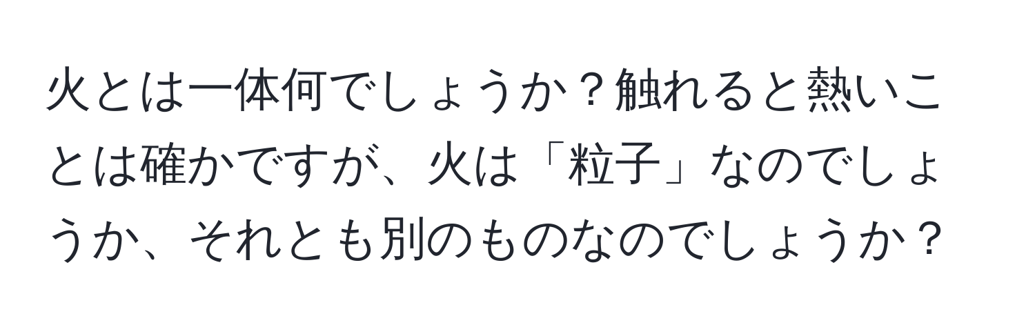 火とは一体何でしょうか？触れると熱いことは確かですが、火は「粒子」なのでしょうか、それとも別のものなのでしょうか？