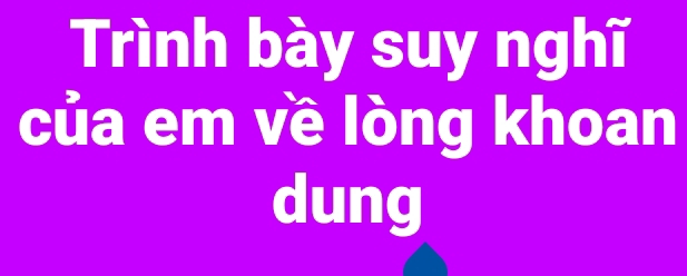 Trình bày suy nghĩ 
của em về lòng khoan 
dung