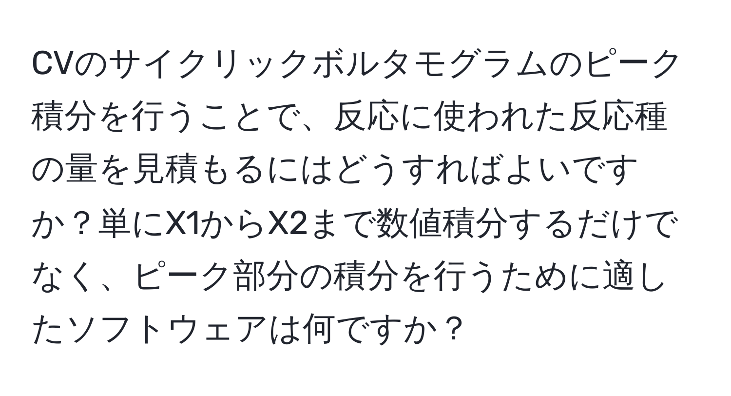 CVのサイクリックボルタモグラムのピーク積分を行うことで、反応に使われた反応種の量を見積もるにはどうすればよいですか？単にX1からX2まで数値積分するだけでなく、ピーク部分の積分を行うために適したソフトウェアは何ですか？