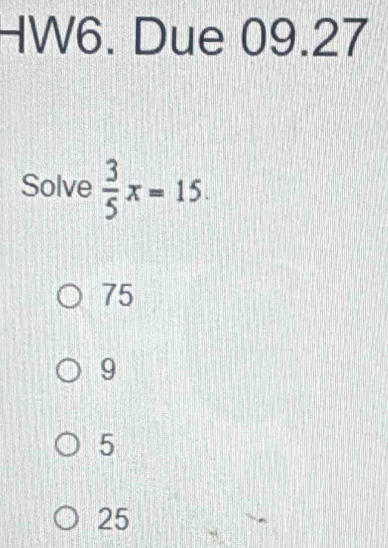 HW6. Due 09.27
Solve  3/5 x=15.
75
9
5
25