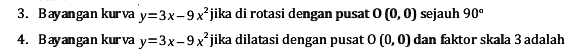 Bayangan kurva y=3x-9x^2 jika di rotasi dengan pusat O(0,0) sejauh 90°
4. Bayangankurva y=3x-9x^2 jika dilatasi dengan pusat O(0,0) dan faktor skala 3 adalah