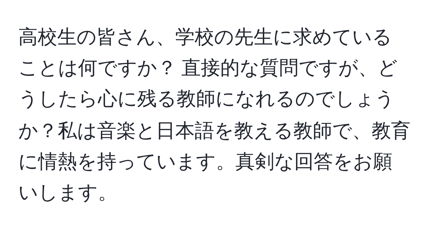 高校生の皆さん、学校の先生に求めていることは何ですか？ 直接的な質問ですが、どうしたら心に残る教師になれるのでしょうか？私は音楽と日本語を教える教師で、教育に情熱を持っています。真剣な回答をお願いします。