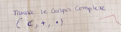 Thouve le conps complexe
(c,+,· )