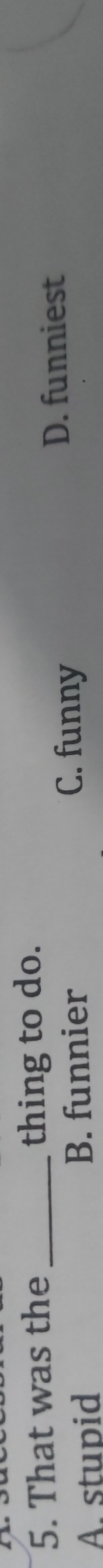 That was the _thing to do.
D. funniest
A. stupid B. funnier
C. funny