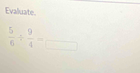 Evaluate.
 5/6 /  9/4 =frac □ 