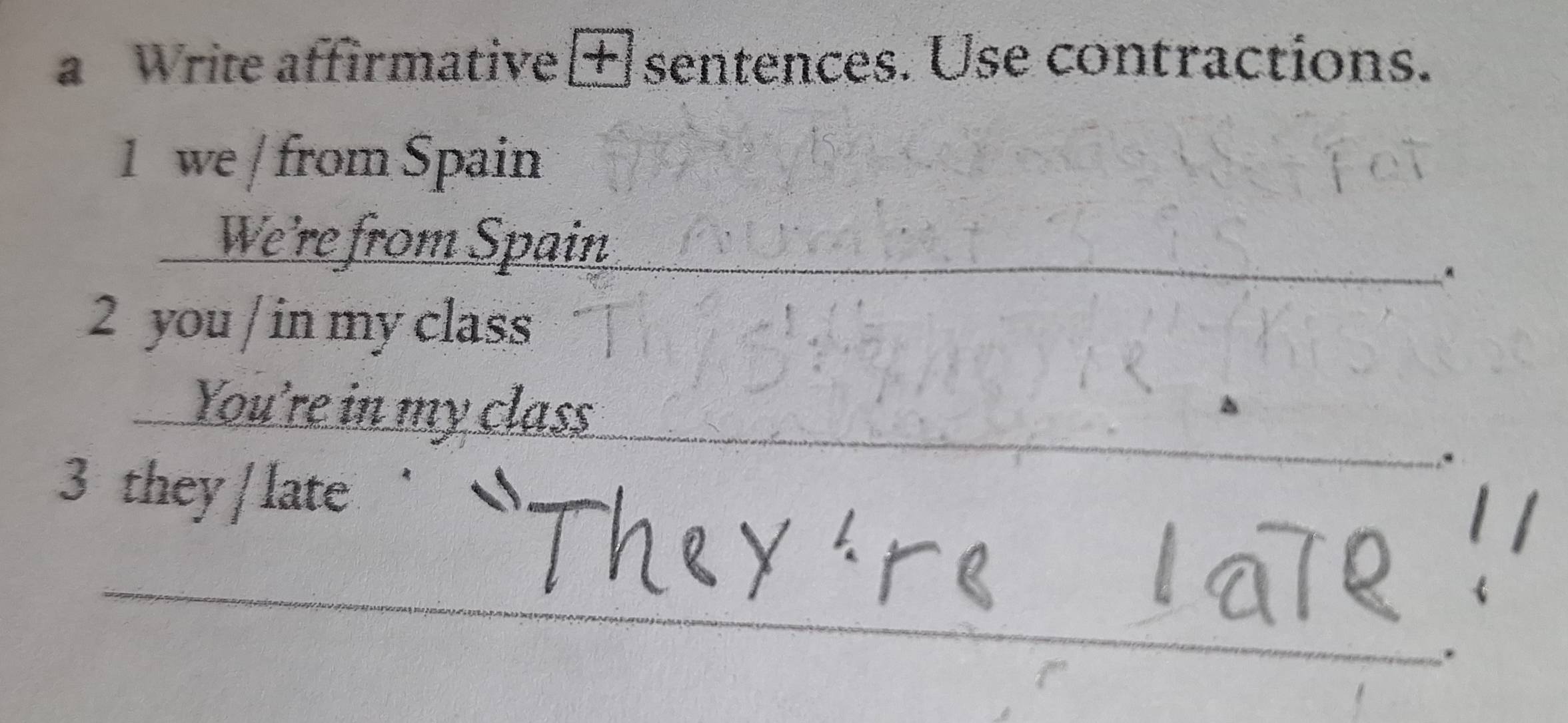 a Write affirmative + sentences. Use contractions. 
1 we / from Spain 
___ We're from Spain 
2 you / in my class 
_ You're in my class 
3 they / late 
_ 
_