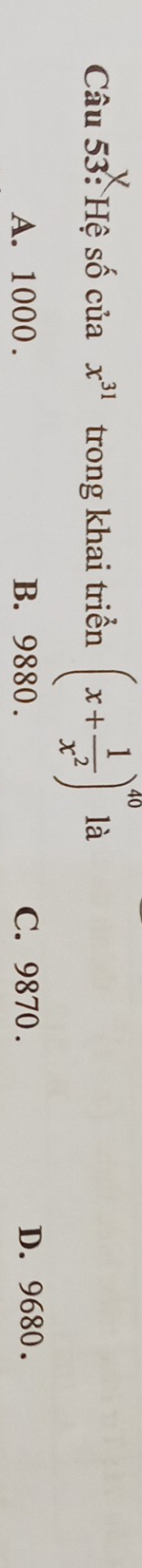 Hệ số của x^(31) trong khai triển (x+ 1/x^2 )^40 là
A. 1000. B. 9880. C. 9870. D. 9680.