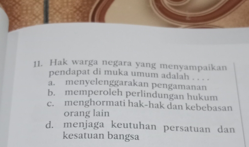 Hak warga negara yang menyampaikan
pendapat di muka umum adalah . . . .
a. menyelenggarakan pengamanan
b. memperoleh perlindungan hukum
c. menghormati hak-hak dan kebebasan
orang lain
d. menjaga keutuhan persatuan dan
kesatuan bangsa