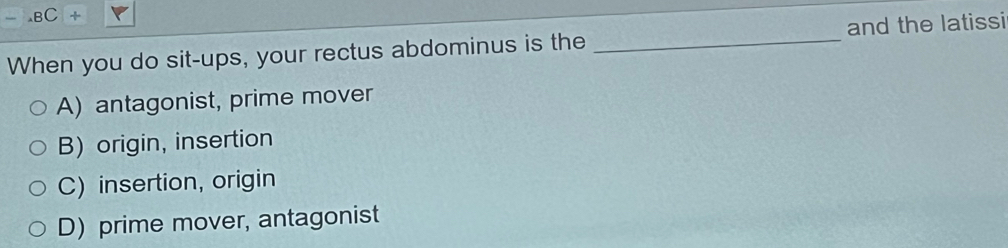 .BC +
When you do sit-ups, your rectus abdominus is the _and the latissi
A) antagonist, prime mover
B) origin, insertion
C) insertion, origin
D) prime mover, antagonist