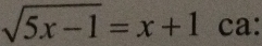 sqrt(5x-1)=x+1 ca: