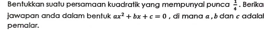 Bentukkan suatu persamaan kuadratik yang mempunyai punca  1/4 . Berikar 
jawapan anda dalam bentuk ax^2+bx+c=0 , di mana « , b dan c adalal 
pemalar.