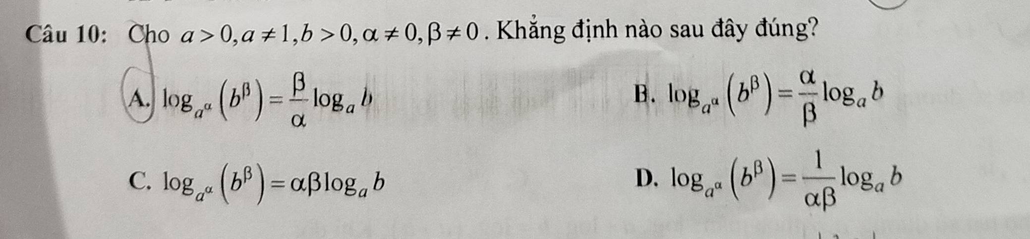 Cho a>0, a!= 1, b>0, alpha != 0, beta != 0 Khắng định nào sau đây đúng?
A. log _a^(alpha)(b^(beta))= beta /alpha  log _ab log _a^(alpha)(b^(beta))= alpha /beta  log _ab
B.
C. log _a^(alpha)(b^(beta))=alpha beta log _ab
D. log _a^(alpha)(b^(beta))= 1/alpha beta  log _ab