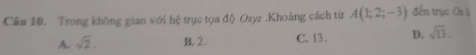 Trong không gian với hệ trục tọa độ Oxyz.Khoảng cách từ A(1;2;-3) đến trục Os ê
A. sqrt(2). B. 2. C. 13.
D. sqrt(13).