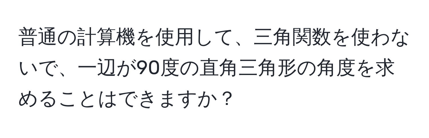 普通の計算機を使用して、三角関数を使わないで、一辺が90度の直角三角形の角度を求めることはできますか？