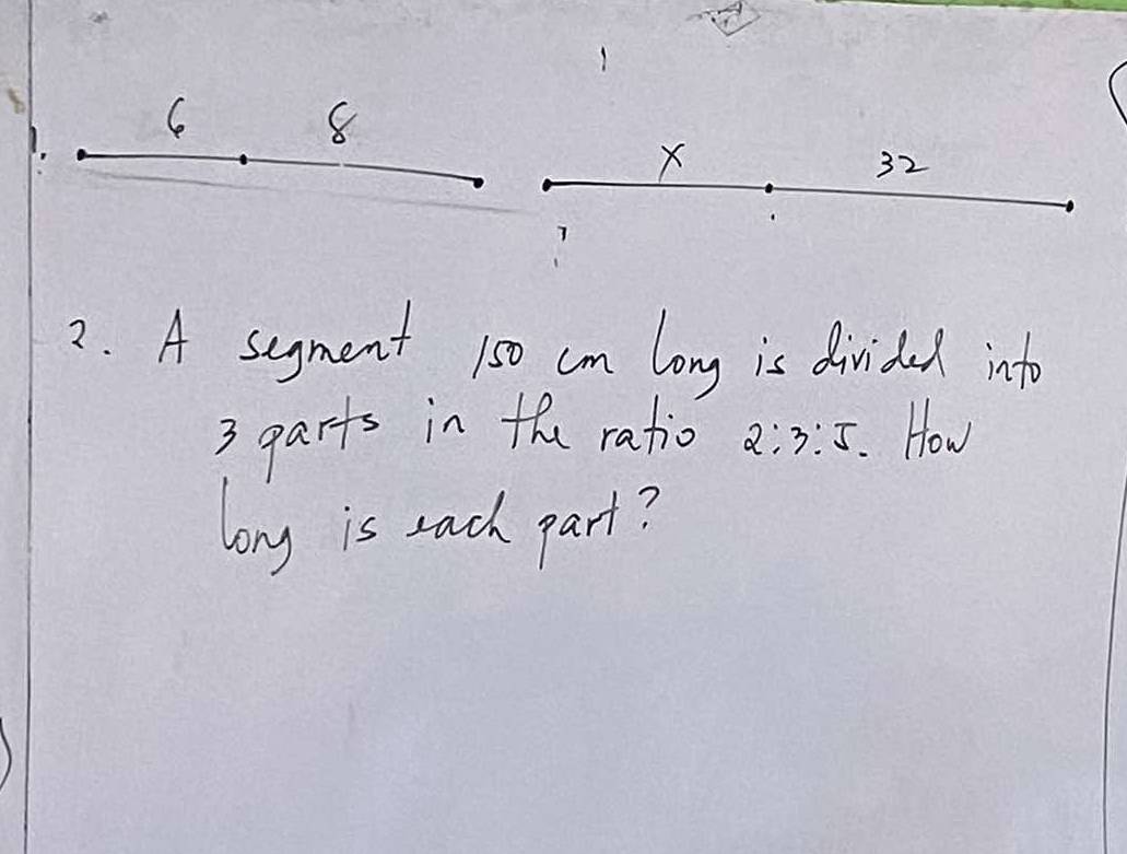 8
X
32
2. A segment 1s0 cm long is divided into
3 garts in the ratio 2:3:5. How 
long is each part?