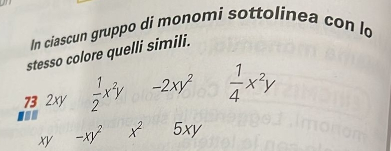 a 
In ciascun gruppo di monomi sottolinea con lo 
stesso colore quelli simili. 
73 2xy  1/2 x^2y -2xy^2  1/4 x^2y
xy -xy^2 x^2 5xy