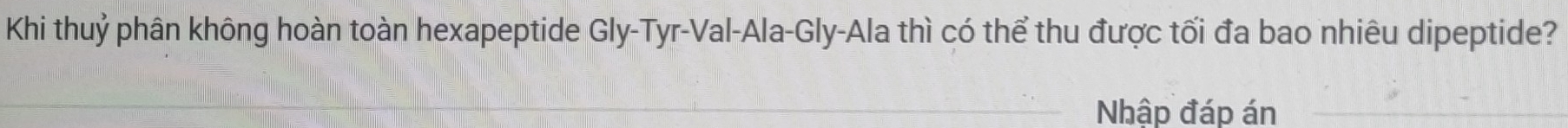 Khi thuỷ phân không hoàn toàn hexapeptide Gly-Tyr-Val-Ala-Gly-Ala thì có thể thu được tối đa bao nhiêu dipeptide? 
Nhập đáp án