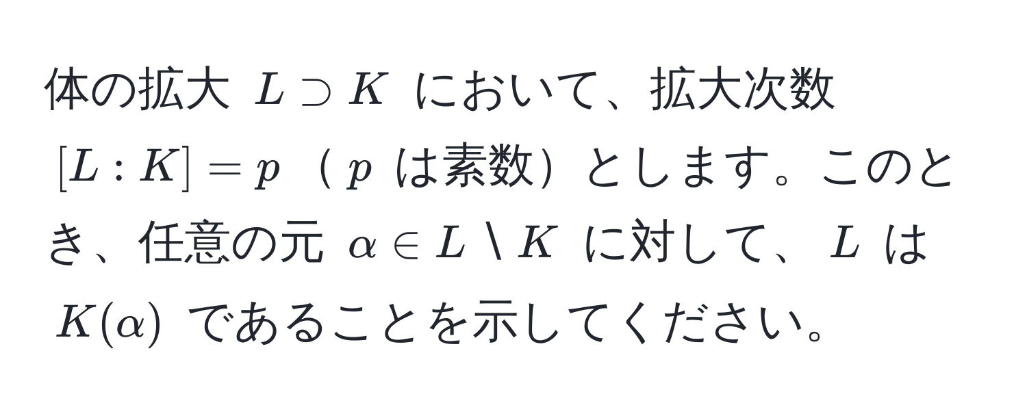 体の拡大 $L supset K$ において、拡大次数 $[L:K] = p$$p$ は素数とします。このとき、任意の元 $alpha ∈ L setminus K$ に対して、$L$ は $K(alpha)$ であることを示してください。