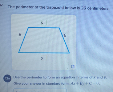 The perimeter of the trapezoid below is 23 centimeters. 
125 Use the perimeter to form an equation in terms of X and y. 
Give your answer in standard form, Ax+By+C=0.