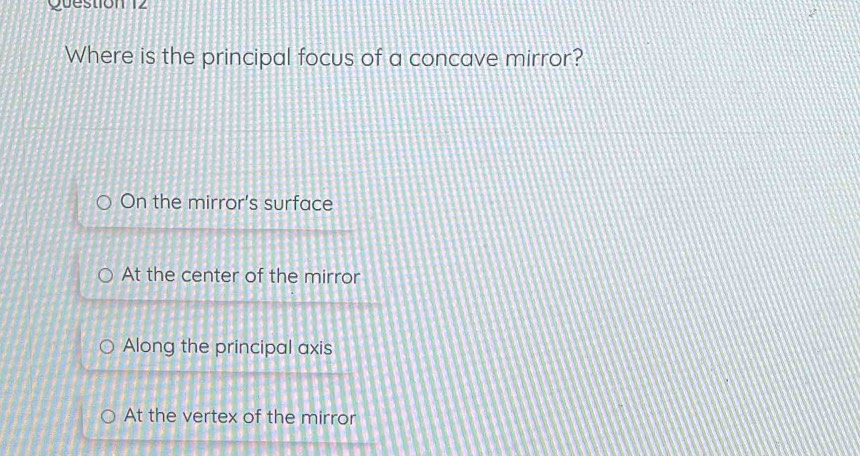 Question
Where is the principal focus of a concave mirror?
On the mirror's surface
At the center of the mirror
Along the principal axis
At the vertex of the mirror