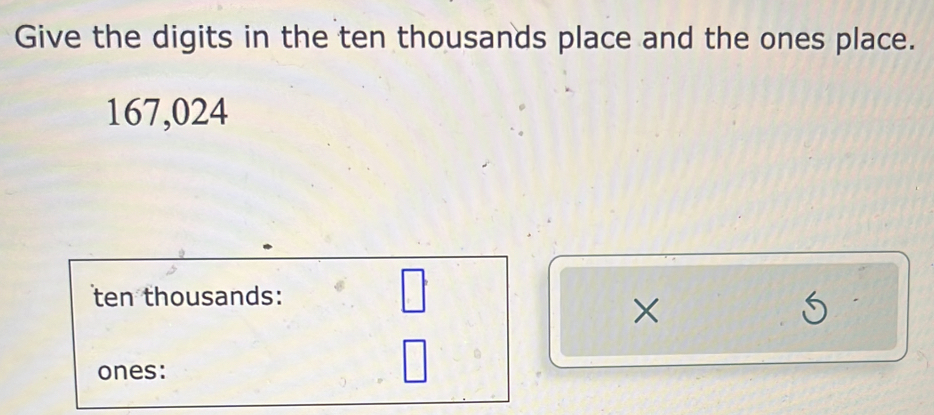 Give the digits in the ten thousands place and the ones place.
167,024
ten thousands: 
□ 
×
5
ones: 
□