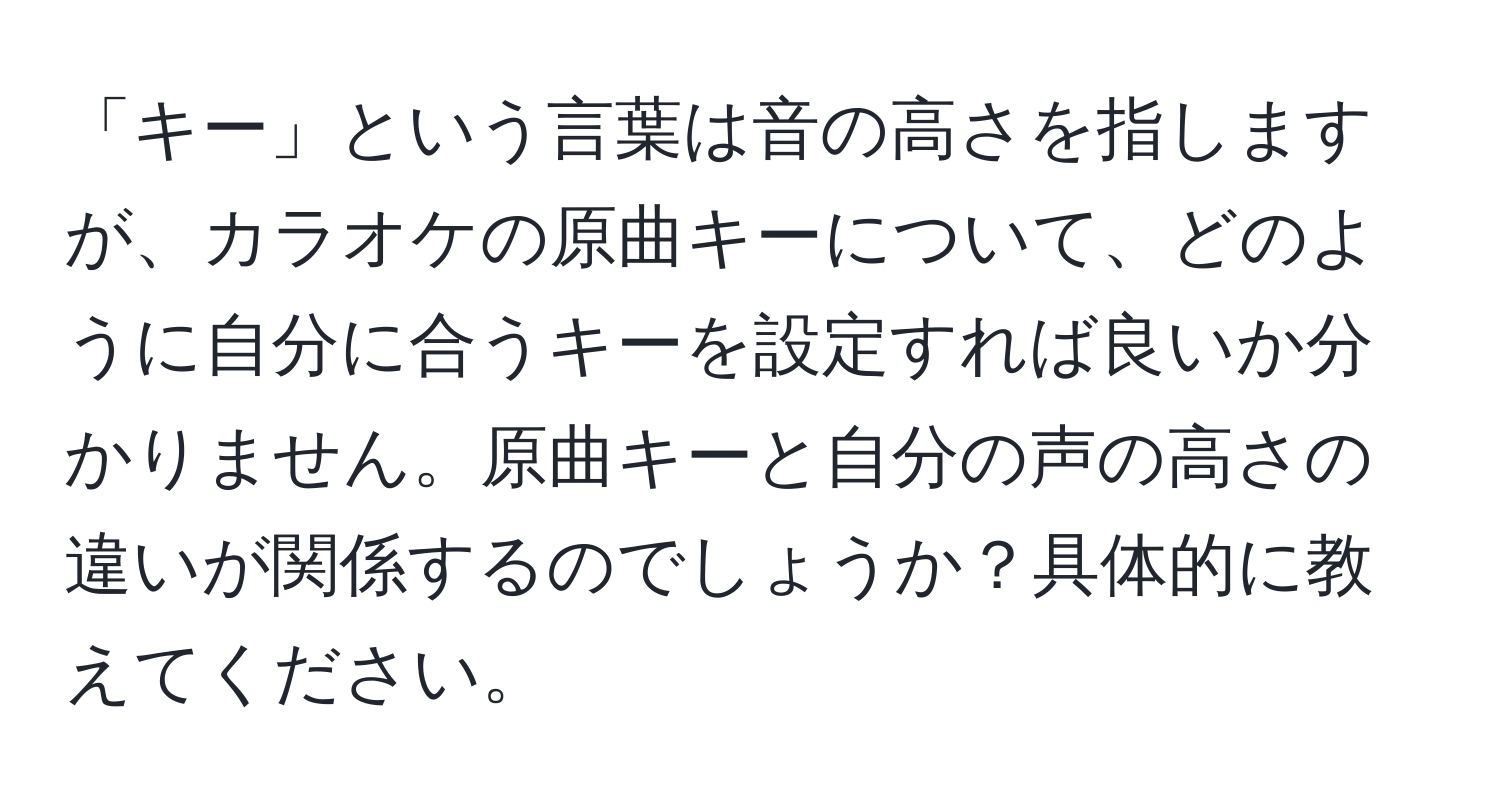 「キー」という言葉は音の高さを指しますが、カラオケの原曲キーについて、どのように自分に合うキーを設定すれば良いか分かりません。原曲キーと自分の声の高さの違いが関係するのでしょうか？具体的に教えてください。