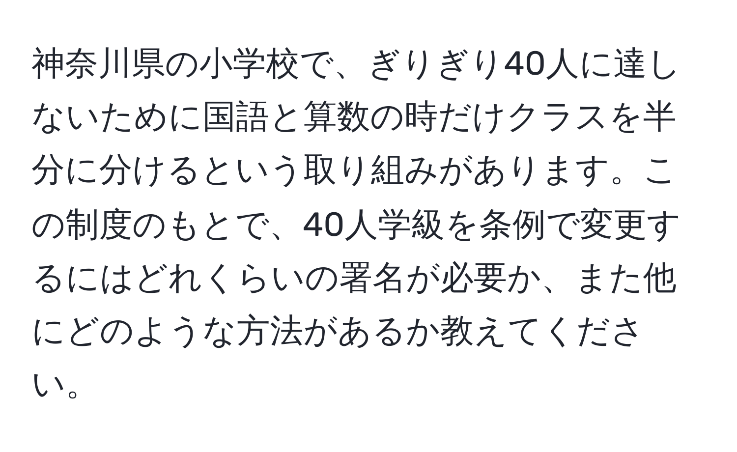 神奈川県の小学校で、ぎりぎり40人に達しないために国語と算数の時だけクラスを半分に分けるという取り組みがあります。この制度のもとで、40人学級を条例で変更するにはどれくらいの署名が必要か、また他にどのような方法があるか教えてください。