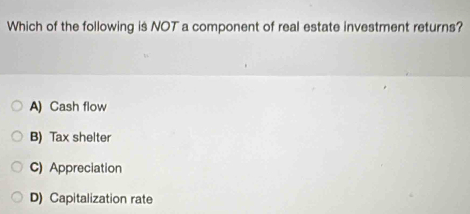 Which of the following is NOT a component of real estate investment returns?
A) Cash flow
B) Tax shelter
C) Appreciation
D) Capitalization rate