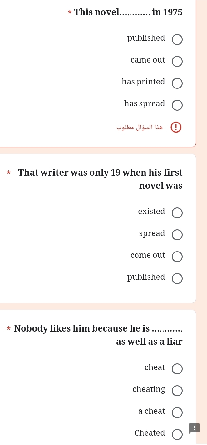 This novel_ in 1975
published
came out
has printed
has spread
Yglbo Jlól lia
That writer was only 19 when his first
novel was
existed
spread
come out
published
Nobody likes him because he is_
as well as a liar
cheat
cheating
a cheat
!
Cheated