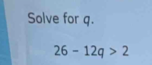 Solve for q.
26-12q>2