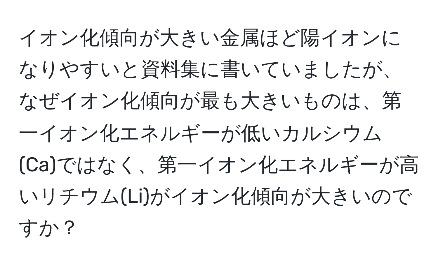 イオン化傾向が大きい金属ほど陽イオンになりやすいと資料集に書いていましたが、なぜイオン化傾向が最も大きいものは、第一イオン化エネルギーが低いカルシウム(Ca)ではなく、第一イオン化エネルギーが高いリチウム(Li)がイオン化傾向が大きいのですか？