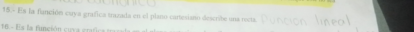 15.- Es la función cuya grafica trazada en el plano cartesiano describe una recta. 
16.- Es la función cuva grafica tra