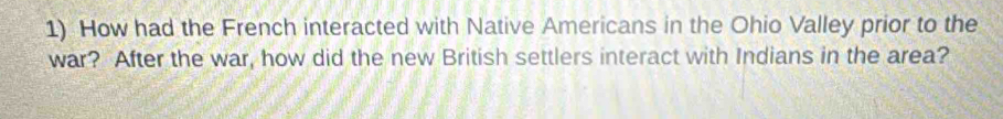 How had the French interacted with Native Americans in the Ohio Valley prior to the 
war? After the war, how did the new British settlers interact with Indians in the area?