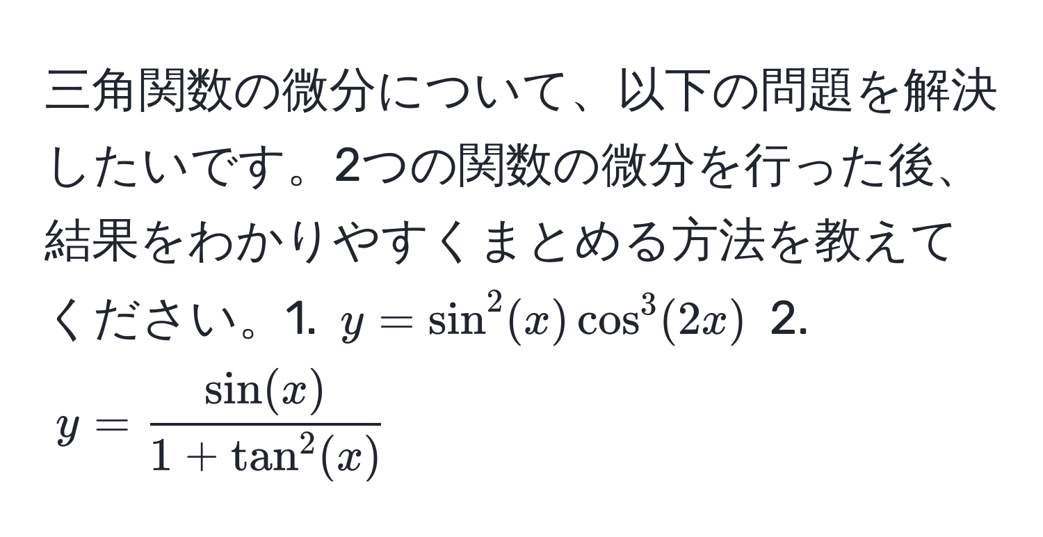 三角関数の微分について、以下の問題を解決したいです。2つの関数の微分を行った後、結果をわかりやすくまとめる方法を教えてください。1. $y=sin^(2(x)cos^3(2x)$  2. $y=fracsin(x))1+tan^(2(x))$