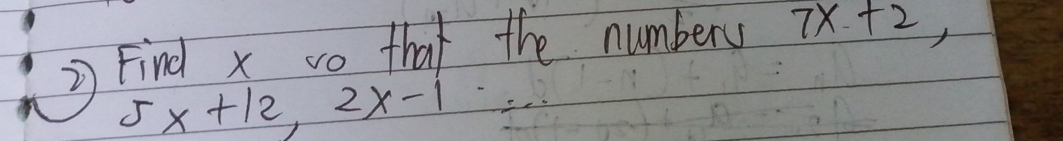 Find x vo that the numbers 7x+2,
5x+12, 2x-1