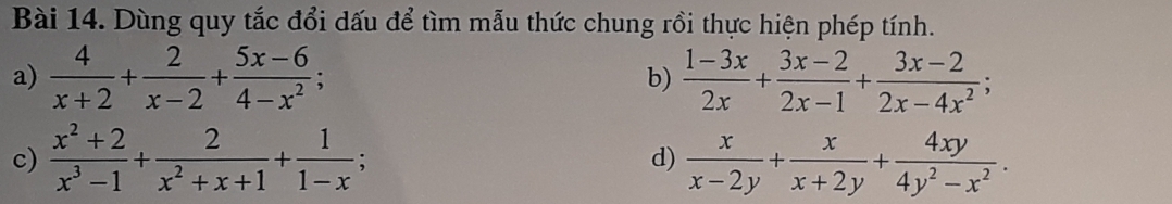 Dùng quy tắc đổi dấu để tìm mẫu thức chung rồi thực hiện phép tính. 
a)  4/x+2 + 2/x-2 + (5x-6)/4-x^2 ;  (1-3x)/2x + (3x-2)/2x-1 + (3x-2)/2x-4x^2 ; 
b) 
c)  (x^2+2)/x^3-1 + 2/x^2+x+1 + 1/1-x ; d)  x/x-2y + x/x+2y + 4xy/4y^2-x^2 .