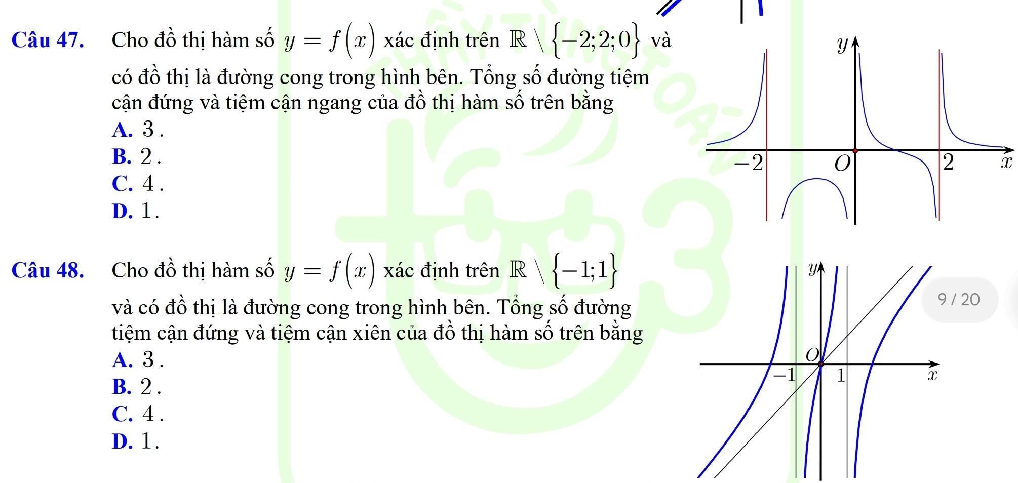 Cho đồ thị hàm số y=f(x) xác định trên R -2;2;0 và
có đồ thị là đường cong trong hình bên. Tổng số đường tiệm
cận đứng và tiệm cận ngang của đồ thị hàm số trên bằng
A. 3.
B. 2.
x
C. 4.
D. 1.
Câu 48. Cho đồ thị hàm số y=f(x) xác định trên R∩  -1;1
và có đồ thị là đường cong trong hình bên. Tổng số đường
9 / 20
tiệm cận đứng và tiệm cận xiên của đồ thị hàm số trên bằng
A. 3.
B. 2.
C. 4.
D. 1.