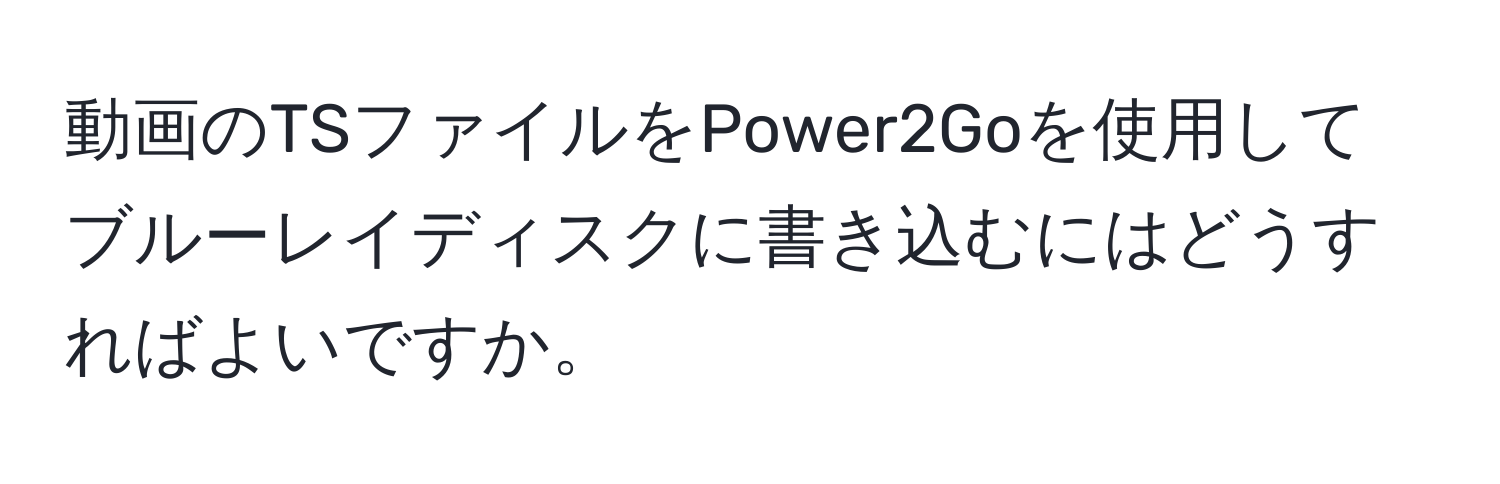 動画のTSファイルをPower2Goを使用してブルーレイディスクに書き込むにはどうすればよいですか。