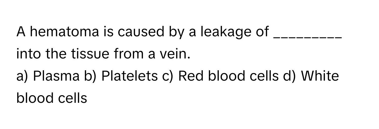 A hematoma is caused by a leakage of _________ into the tissue from a vein.

a) Plasma b) Platelets c) Red blood cells d) White blood cells