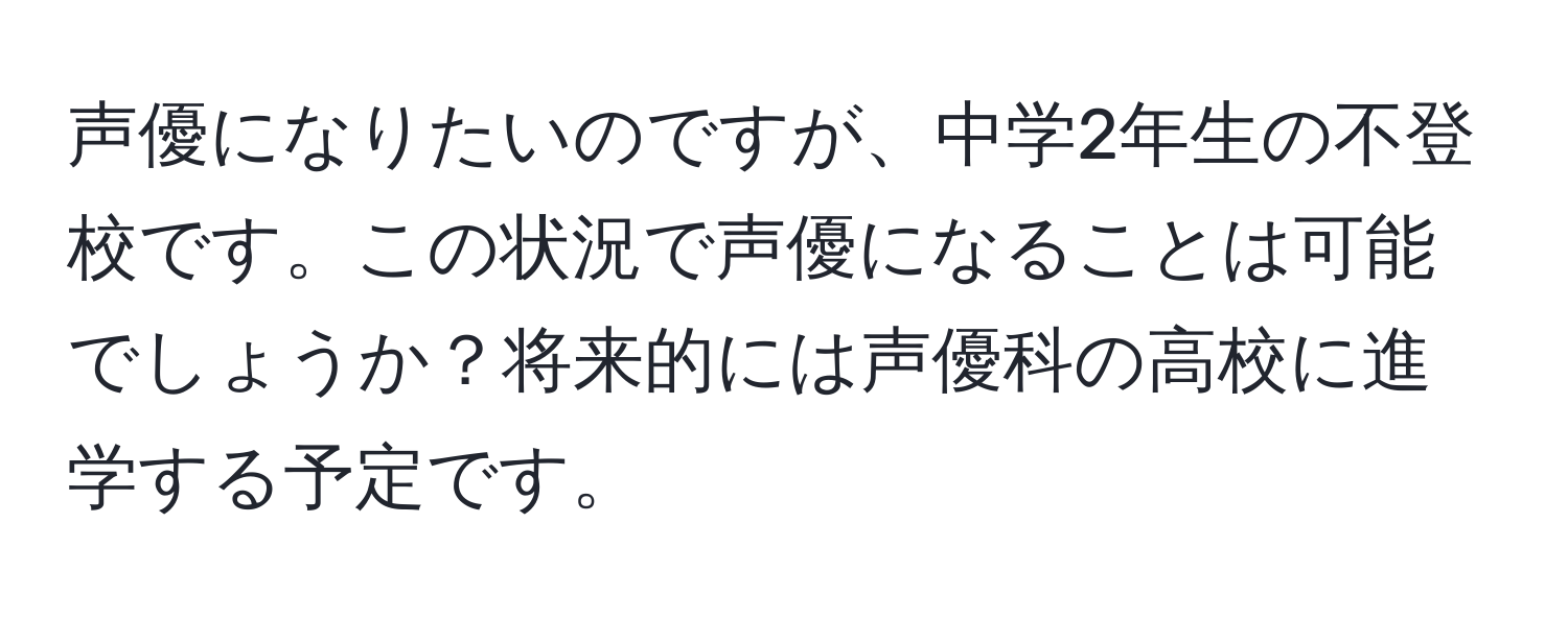 声優になりたいのですが、中学2年生の不登校です。この状況で声優になることは可能でしょうか？将来的には声優科の高校に進学する予定です。